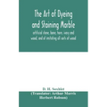 The art of dyeing and staining marble, artificial stone, bone, horn, ivory and wood, and of imitating all sorts of wood; a practical handbook for the