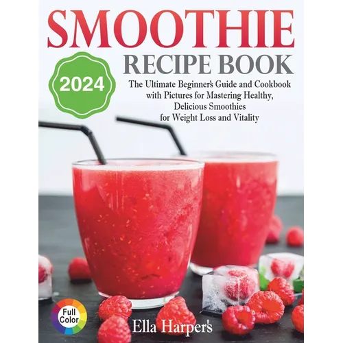 "Smoothie Recipe Book 2024: : The Ultimate Beginner's Guide and Cookbook with Pictures for Mastering Healthy, Delicious Smoothies for Weight Loss and