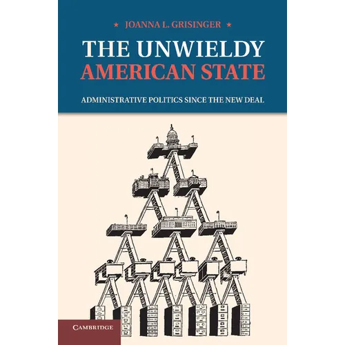 The Unwieldy American State: Administrative Politics Since the New Deal
