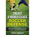 Create a World Class Soccer Defense: A 100 Soccer Drills, Tactics and Techniques to Shutout the Competition