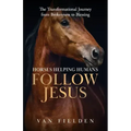 Horses Helping Humans Follow Jesus: The Transformational Journey from Brokenness to Blessing