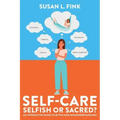 Self-Care: Selfish or Sacred?: An Interactive Guide to Myths and Misunderstandings