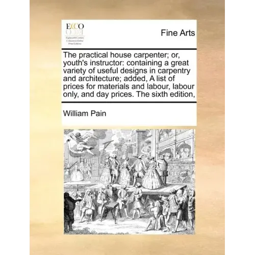 The Practical House Carpenter; Or, Youth's Instructor: Containing a Great Variety of Useful Designs in Carpentry and Architecture; Added, a List of Pr