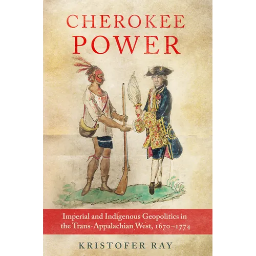 Cherokee Power: Imperial and Indigenous Geopolitics in the Trans-Appalachian West, 1670-1774 Volume 22