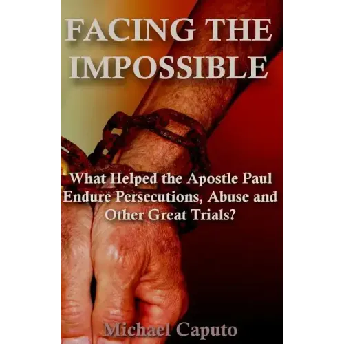 Facing the Impossible: What Helped the Apostle Paul Endure Persecutions, Abuse and Other Great Trials