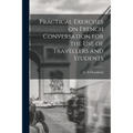 Practical Exercises on French Conversation for the Use of Travellers and Students