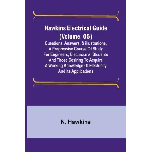 Hawkins Electrical Guide (Volume. 05) Questions, Answers, & Illustrations, A progressive course of study for engineers, electricians, students and tho