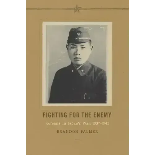 Fighting for the Enemy: Koreans in Japan's War, 1937-1945