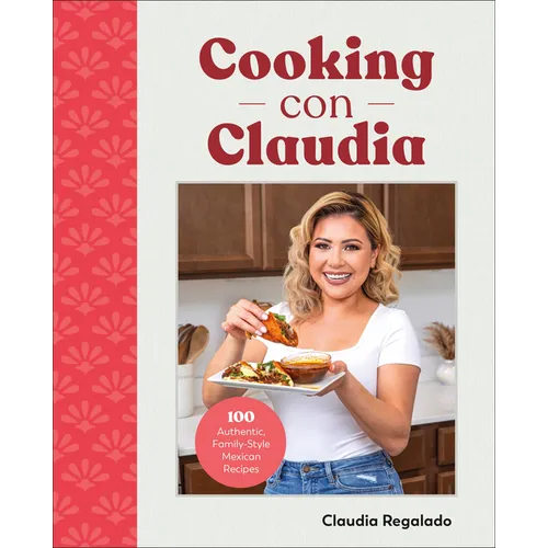 Cooking Con Claudia: 100 Authentic, Family-Style Mexican Recipes