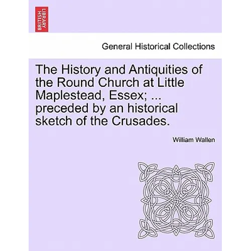 The History and Antiquities of the Round Church at Little Maplestead, Essex; ... Preceded by an Historical Sketch of the Crusades.