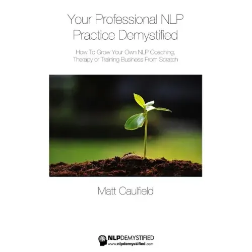 Your Professional NLP Practice Demystified: How To Grow Your Own NLP Coaching, Therapy or Training Business