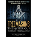 The Freemasons - The Mysterious Roots of Freemasonry: Hidden Truths of History's Most Notorious Secret Society