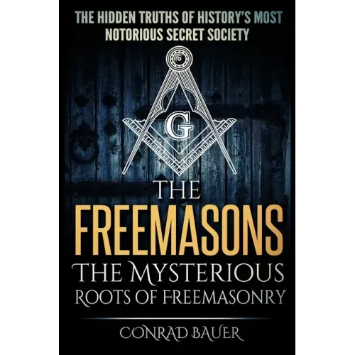 The Freemasons - The Mysterious Roots of Freemasonry: Hidden Truths of History's Most Notorious Secret Society