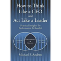 How to Think Like a CEO and Act Like a Leader: Practical Insights for Performance and Results!