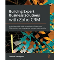 Building Expert Business Solutions with Zoho CRM: An indispensable guide to developing future-proof CRM solutions and growing your business exponentia