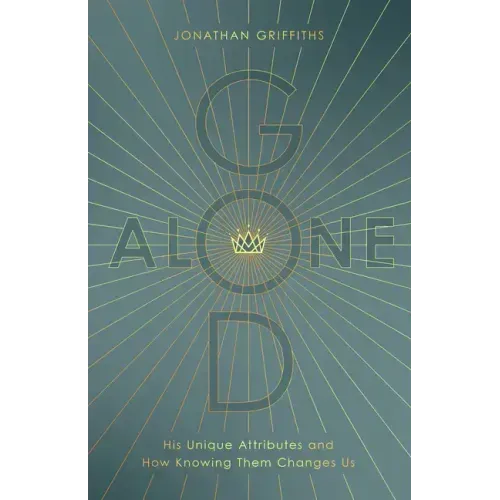 God Alone: His Unique Attributes and How Knowing Them Changes Us