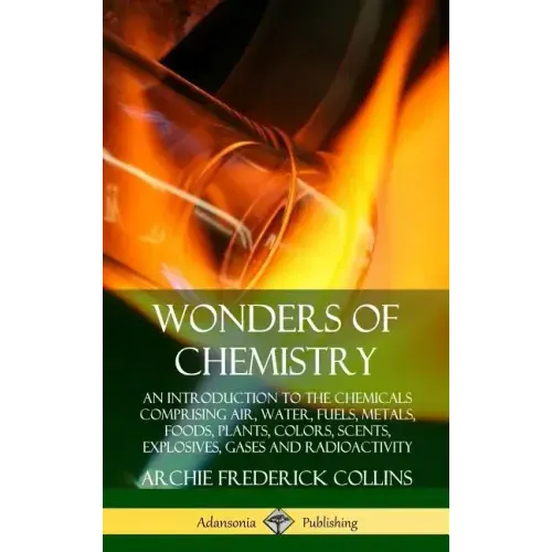 Wonders of Chemistry: An Introduction to the Chemicals Comprising Air, Water, Fuels, Metals, Foods, Plants, Colors, Scents, Explosives, Gase