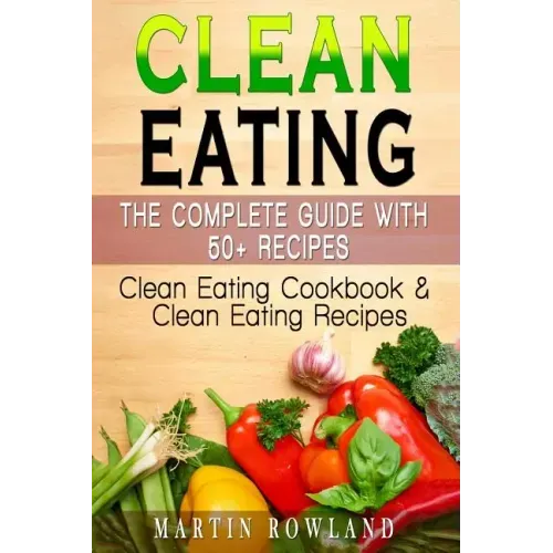 Clean Eating: The Complete Guide With 50+ Recipes: Clean Eating Cookbook and Clean Eating Recipes