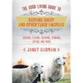 The Good Living Guide to Keeping Sheep and Other Fiber Animals: Housing, Feeding, Shearing, Spinning, Dyeing, and More