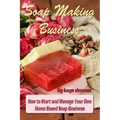 Soap Making Business: How to Start and Manage Your Own Home Based Soap Business