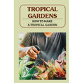 Tropical Gardens: How To Make A Tropical Garden: Tropical Gardening For Dummies