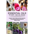 Essential Oils for Healing: The Aromatherapy Guide With Essential Oil Recipes for Health (A Beginner's Guide to Making and Using Essential Oils)