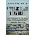 A Worse Place Than Hell: How the Civil War Battle of Fredericksburg Changed a Nation