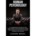 Human Psychology: 21 Fundamental Principles Of The Human Mind To Understand How People Think And Behave And Subconsciously Influence Their Actions