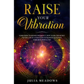 Raise Your Vibration: Your Guide To Higher Frequency, How To Use The Secret of the Law of Attraction To Manifest & Change Your Mind, Body & Your Life