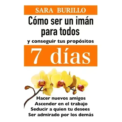 Como Ser Un Iman Para Todos Y Conseguir Tus Propositos 7 Dias: Hacer nuevos amigos, ascender en el trabajo, seducir a quien tu desees, ser admirado po