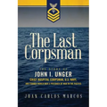 The Last Corpsman: The Story of John I. Unger, Chief Hospital Corpsman, U.S. Navy, and Former World War II Prisoner of War in the Pacific