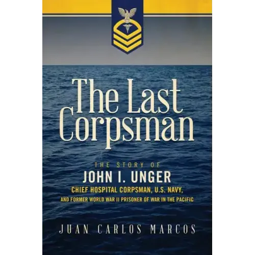 The Last Corpsman: The Story of John I. Unger, Chief Hospital Corpsman, U.S. Navy, and Former World War II Prisoner of War in the Pacific