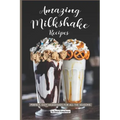 Amazing Milkshake Recipes: Perfect, Easy Milkshakes for All the Seasons