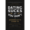 Dating Sucks, But You Don't: The Modern Guy's Guide to Total Confidence, Romantic Connection, and Finding the Perfect Partner