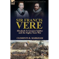 Sir Francis Vere: Elizabeth I's Greatest Soldier and the Eighty Years War