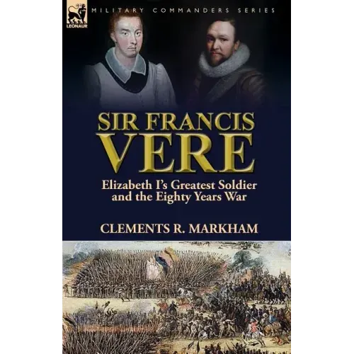 Sir Francis Vere: Elizabeth I's Greatest Soldier and the Eighty Years War