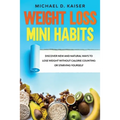 Weight Loss Mini Habits: Discover New and Natural Ways to Lose Weight Without Calorie Counting or Starving Yourself.