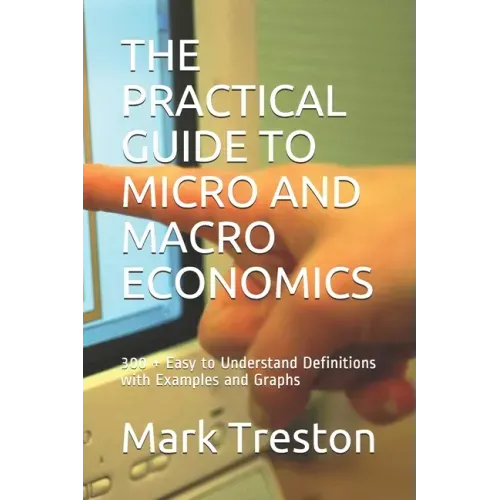 The Practical Guide to Micro and Macro Economics: 300 + Easy to Understand Definitions with Examples and Graphs