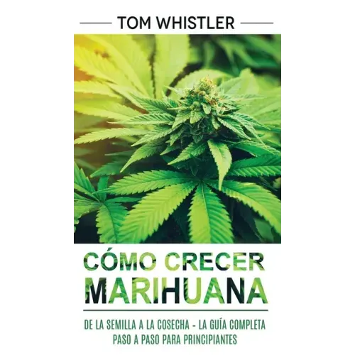 Cómo crecer marihuana: De la semilla a la cosecha - La guía completa paso a paso para principiantes (Spanish Edition)