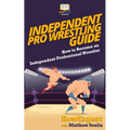 Independent Pro Wrestling Guide: How To Become an Independent Professional Wrestler