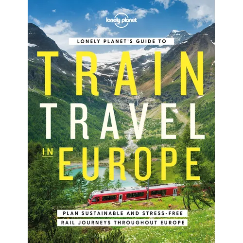 Lonely Planet's Guide to Train Travel in Europe: Detailed Itineraries Planning Maps Tips & Advice Plan Sustainable and Stress-Free Journeys Throughout