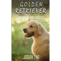 Golden Retriever: A Dog Training Guide on How to Raise, Train and Discipline Your Golden Retriever Puppy for Beginners