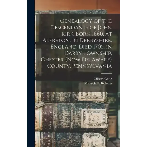 Genealogy of the Descendants of John Kirk. Born 1660, at Alfreton, in Derbyshire, England. Died 1705, in Darby Township, Chester (now Delaware) County