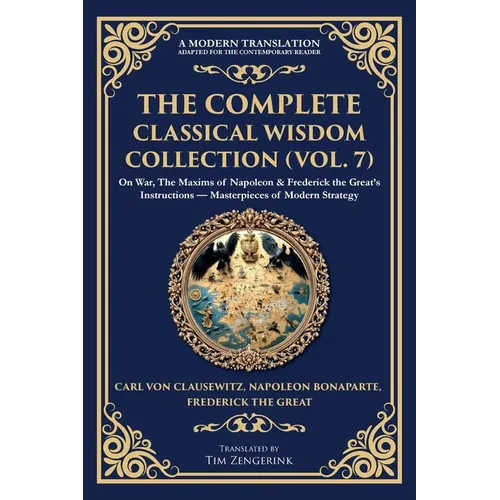 The Complete Classical Wisdom Collection (Vol. 7): On War, The Maxims of Napoleon & Frederick the Great's Instructions - Masterpieces of Modern Strate