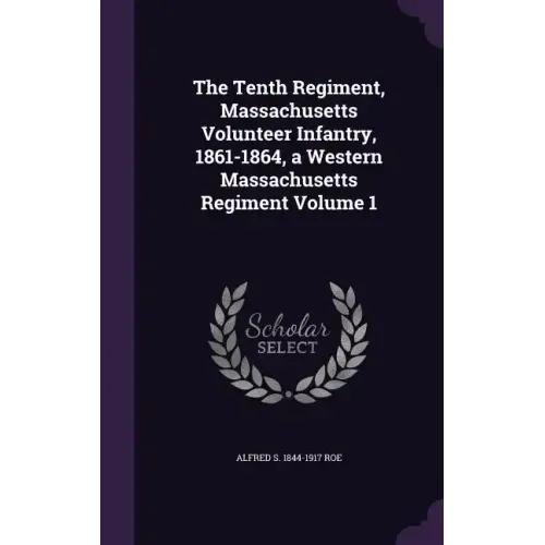 The Tenth Regiment, Massachusetts Volunteer Infantry, 1861-1864, a Western Massachusetts Regiment Volume 1