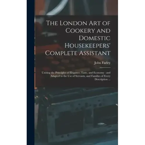 The London art of Cookery and Domestic Housekeepers' Complete Assistant: Uniting the Principles of Elegance, Taste, and Economy: and Adapted to the us