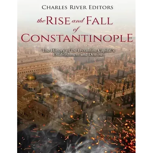 The Rise and Fall of Constantinople: The History of the Byzantine Capital's Establishment and Demise