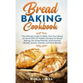 Bread Baking Cookbooks: The Ultimate Guide to Make Your Own Bread at Home With 50 Healthy Recipes for Bread Baking, NoKnead Breads, and Enrich