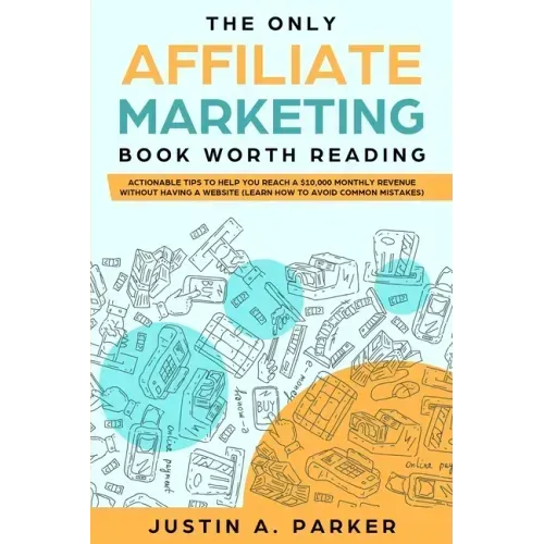 The Only Affiliate Marketing Book Worth Reading: Actionable Tips To Help You Reach A $10,000 Monthly Revenue Without Having A Website (Learn How To Av