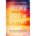 Freedom from the Spirit of Rejection: Receiving the Father's Love, Rejecting the Enemy's Lies